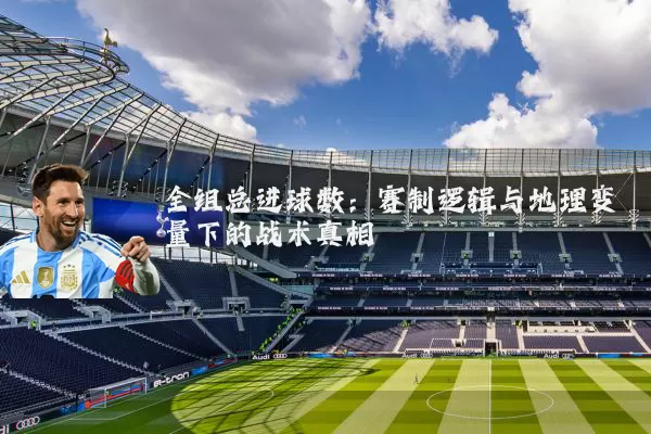 全组总进球数:赛制逻辑与地理变量下的战术真相