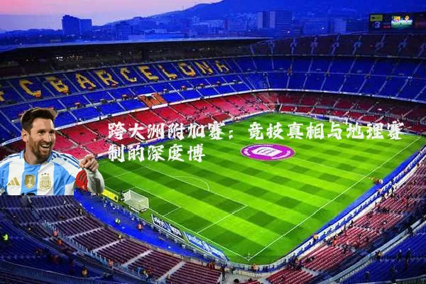 跨大洲附加赛:竞技真相与地理赛制的深度博弈