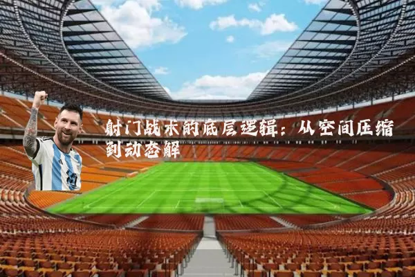 射门战术的底层逻辑:从空间压缩到动态解耦