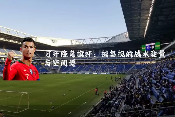 可升降角旗杆:被忽视的战术变量与空间博弈
