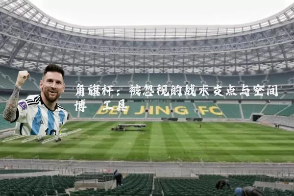 角旗杆:被忽视的战术支点与空间博弈工具