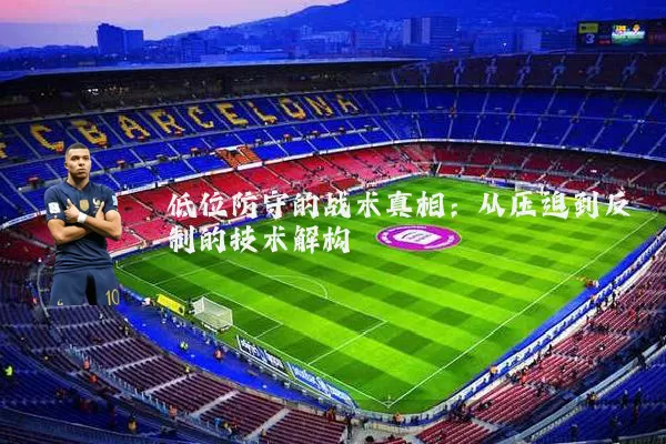 低位防守的战术真相:从压迫到反制的技术解构