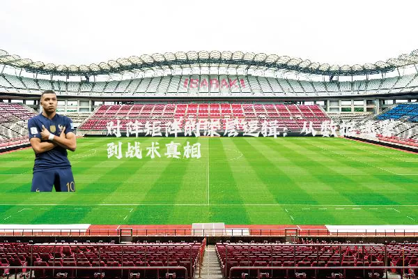 对阵矩阵的深层逻辑:从数据迷雾到战术真相