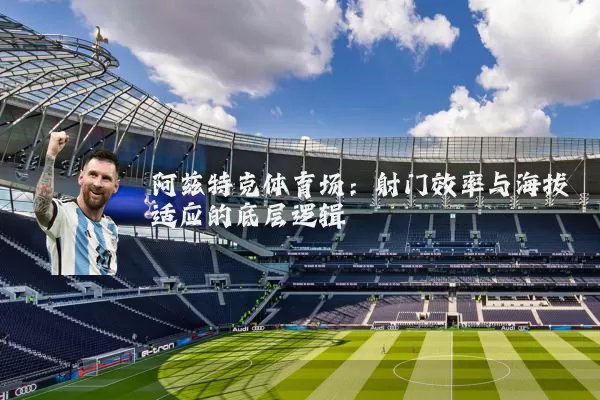 阿兹特克体育场:射门效率与海拔适应的底层逻辑