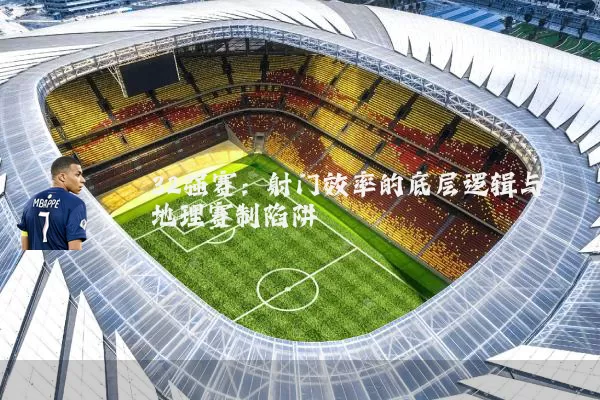 32强赛:射门效率的底层逻辑与地理赛制陷阱