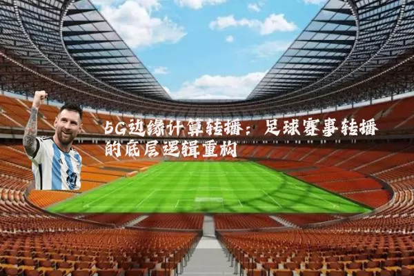5G边缘计算转播:足球赛事转播的底层逻辑重构
