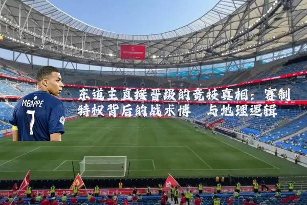 东道主直接晋级的竞技真相：赛制特权背后的战术博弈与地理逻辑