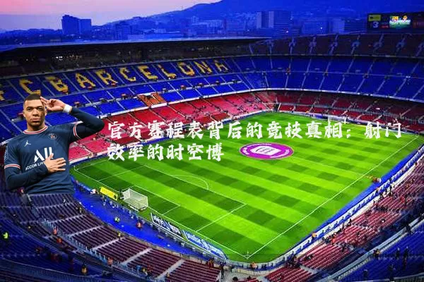 官方赛程表背后的竞技真相：射门效率的时空博弈